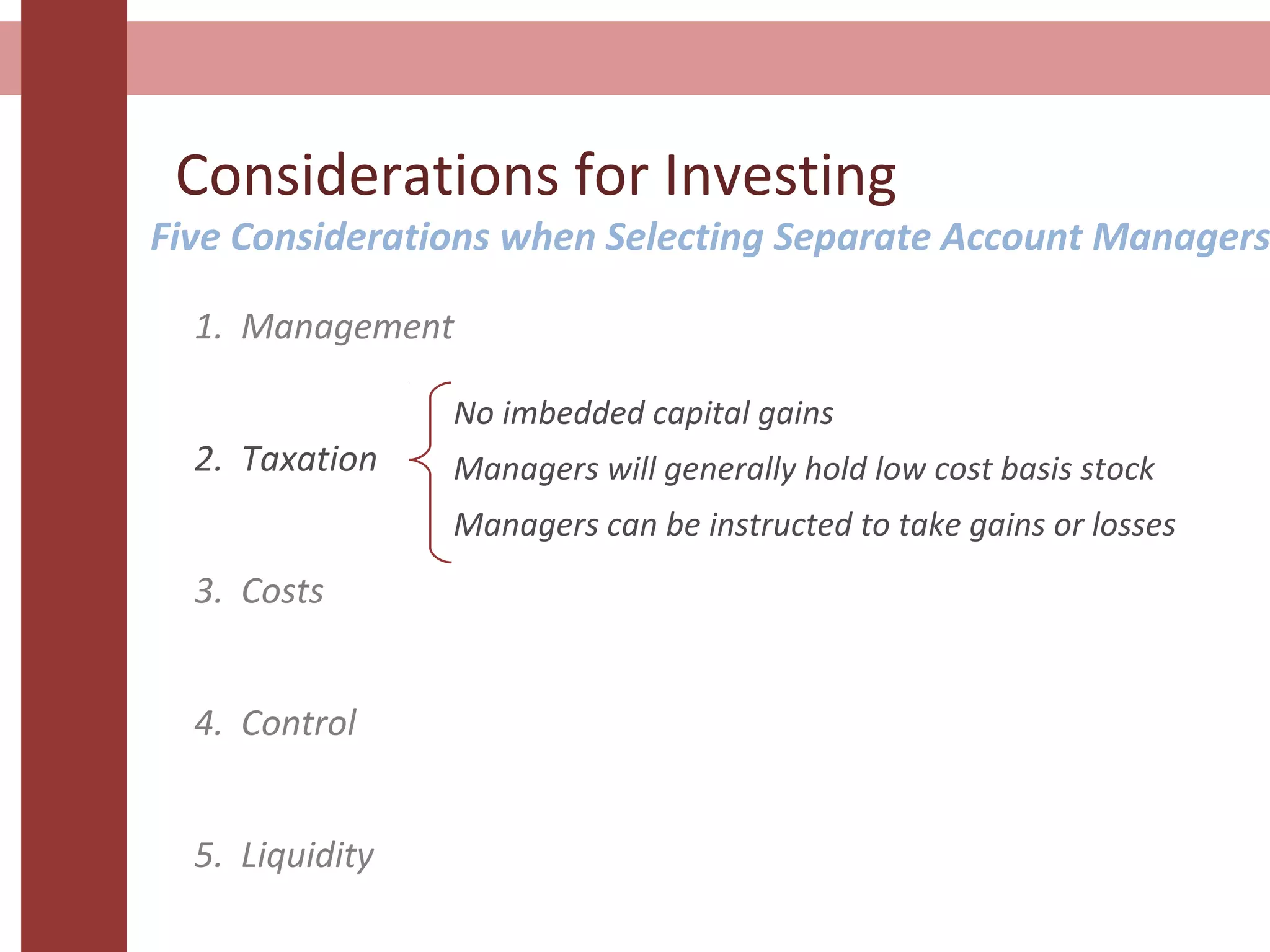 Considerations for Investing
1. Management
2. Taxation
3. Costs
4. Control
5. Liquidity
No imbedded capital gains
Managers will generally hold low cost basis stock
Managers can be instructed to take gains or losses
Five Considerations when Selecting Separate Account Managers
 