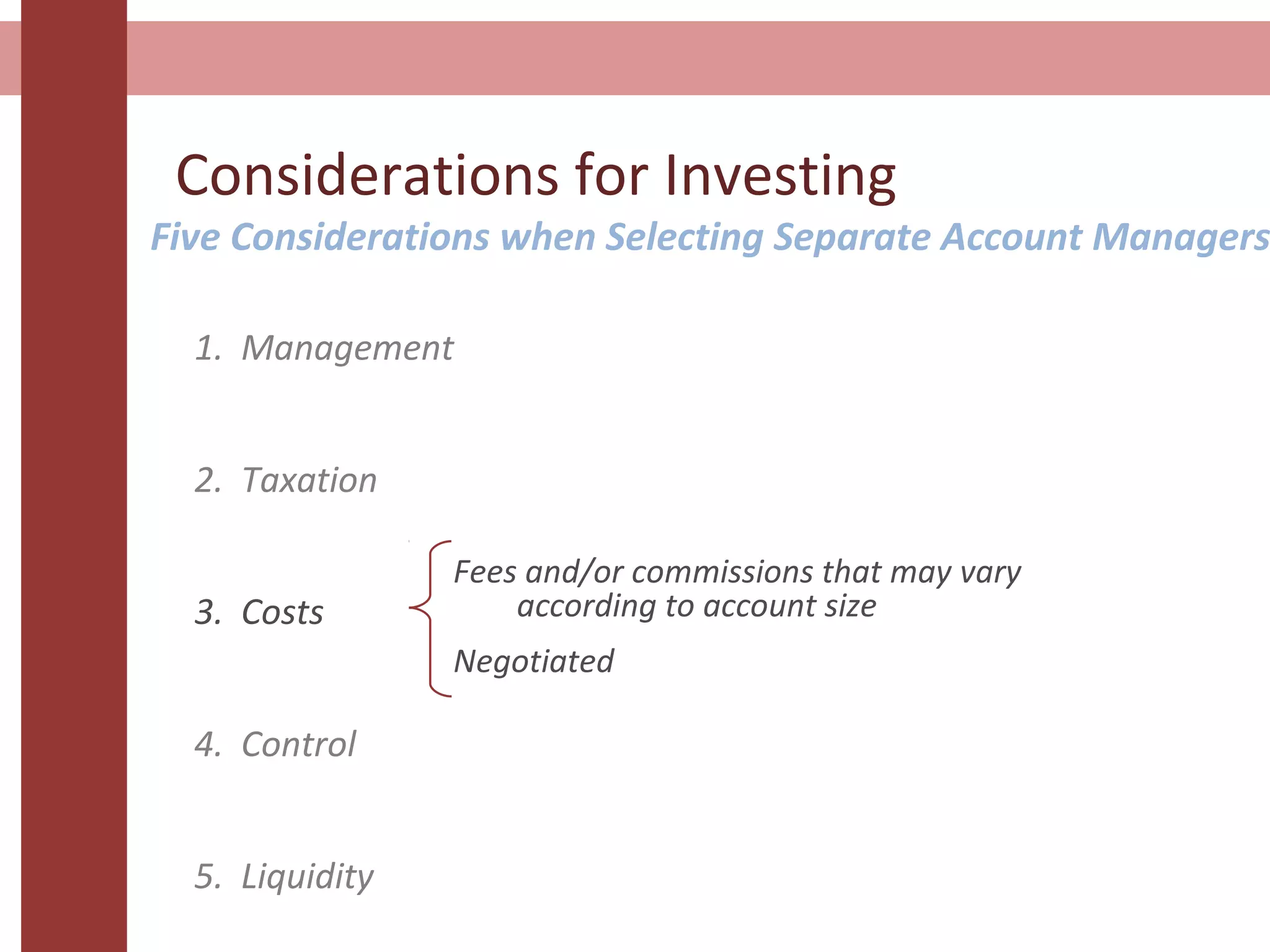 Considerations for Investing
1. Management
2. Taxation
3. Costs
4. Control
5. Liquidity
Fees and/or commissions that may vary
according to account size
Negotiated
Five Considerations when Selecting Separate Account Managers
 