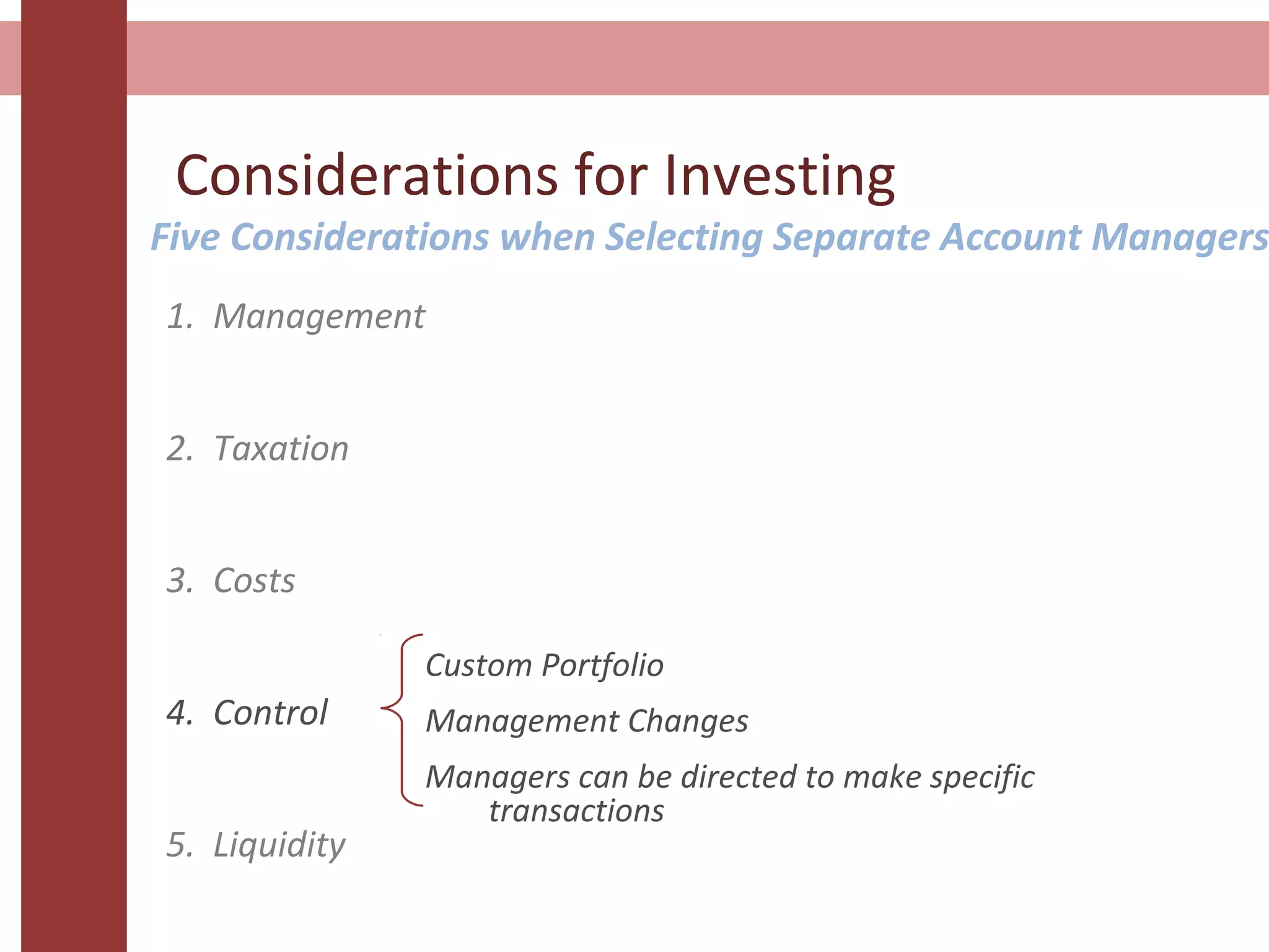 Considerations for Investing
1. Management
2. Taxation
3. Costs
4. Control
5. Liquidity
Custom Portfolio
Management Changes
Managers can be directed to make specific
transactions
Five Considerations when Selecting Separate Account Managers
 