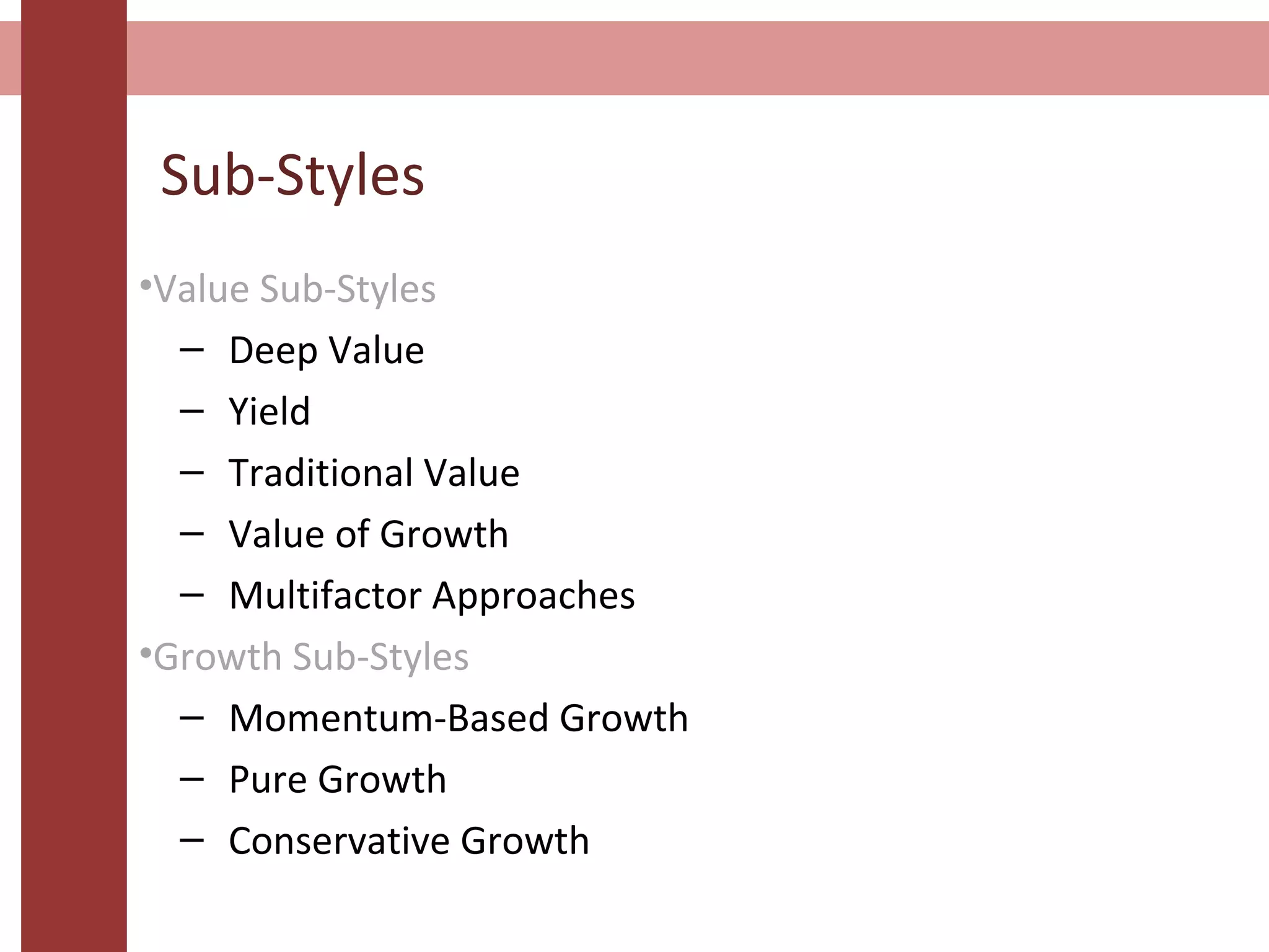 Sub-Styles
•Value Sub-Styles
– Deep Value
– Yield
– Traditional Value
– Value of Growth
– Multifactor Approaches
•Growth Sub-Styles
– Momentum-Based Growth
– Pure Growth
– Conservative Growth
 