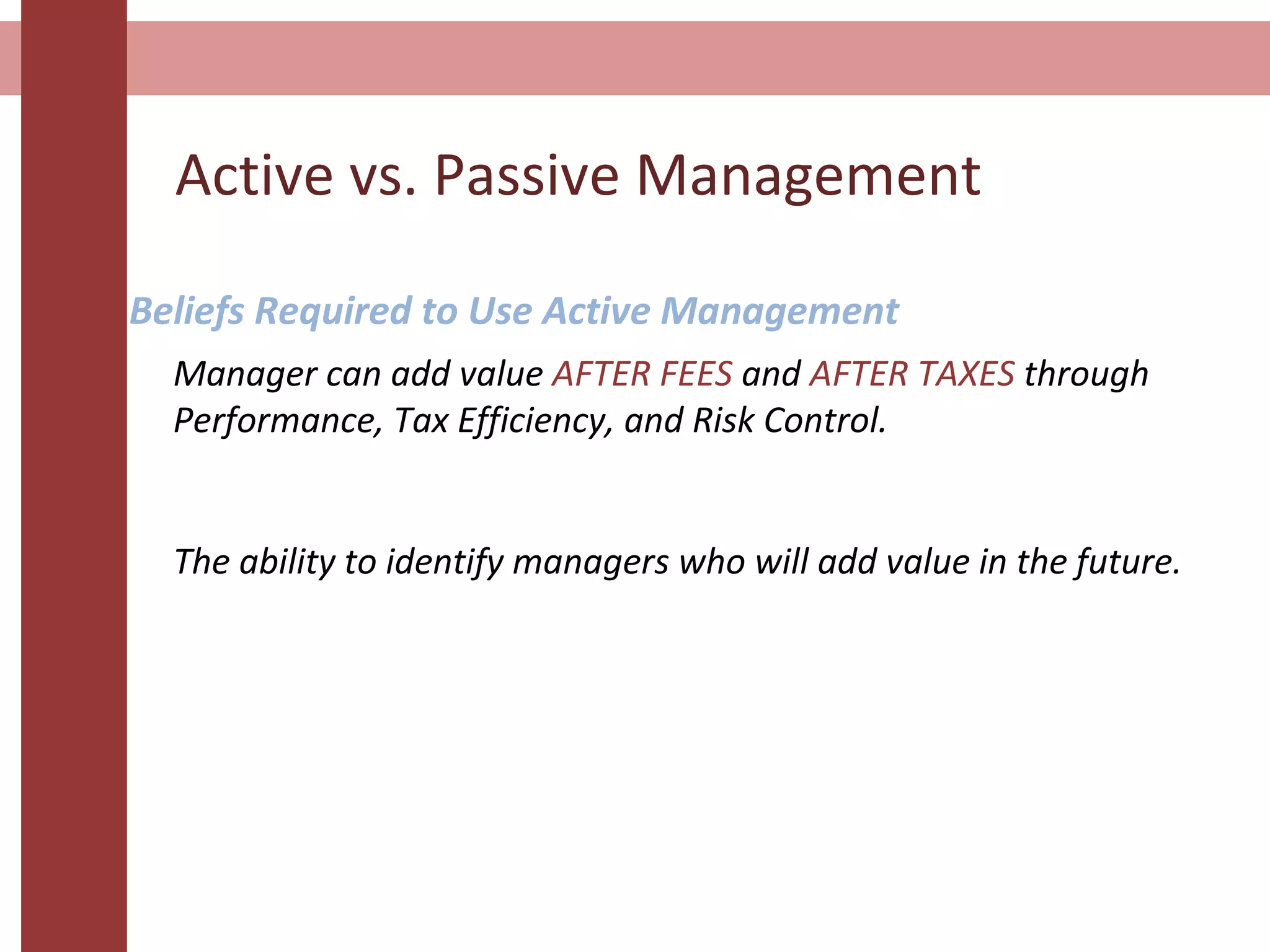 Active vs. Passive Management
Beliefs Required to Use Active Management
Manager can add value AFTER FEES and AFTER TAXES through
Performance, Tax Efficiency, and Risk Control.
The ability to identify managers who will add value in the future.
 