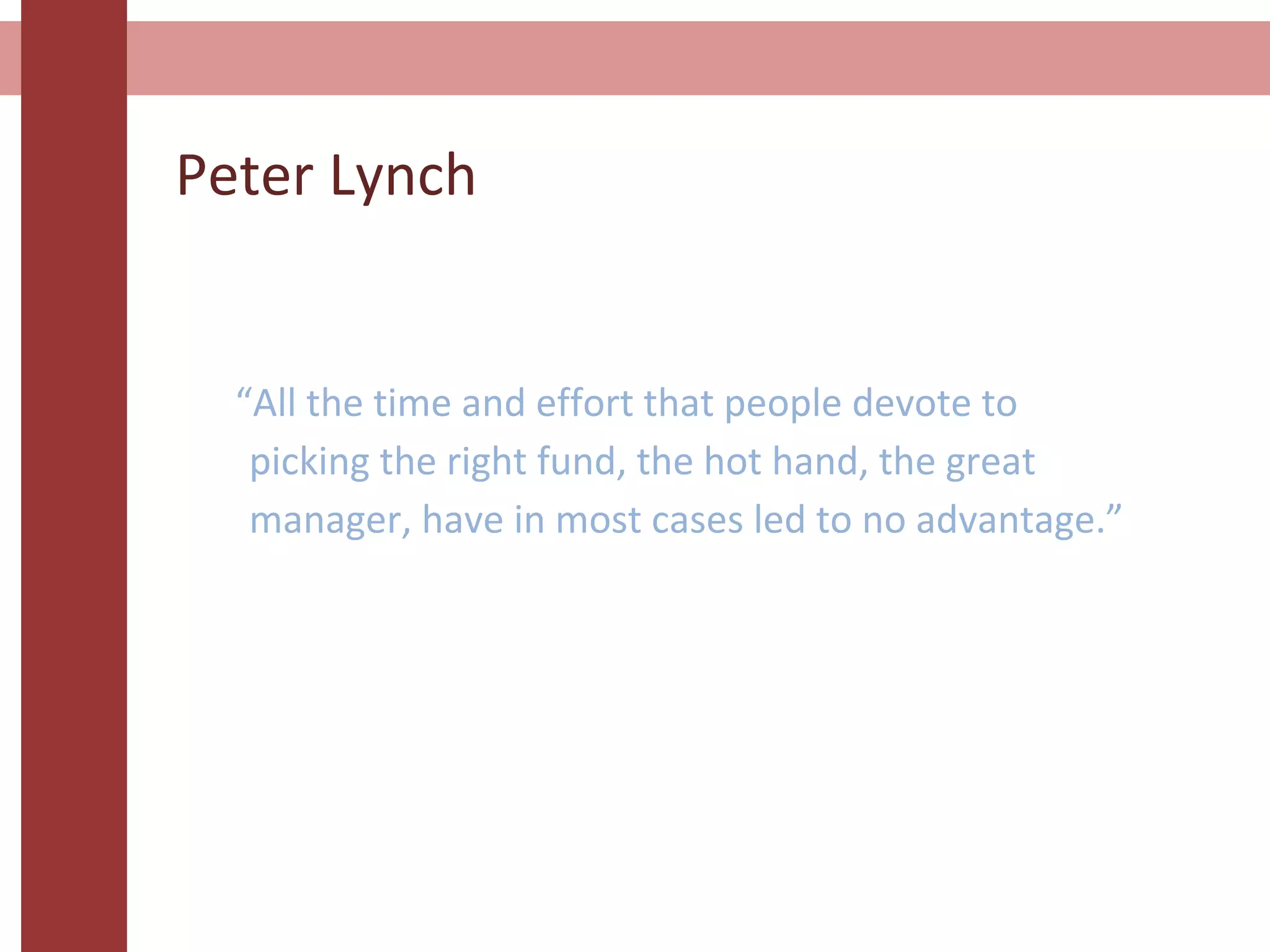 Peter Lynch
“All the time and effort that people devote to
picking the right fund, the hot hand, the great
manager, have in most cases led to no advantage.”
 
