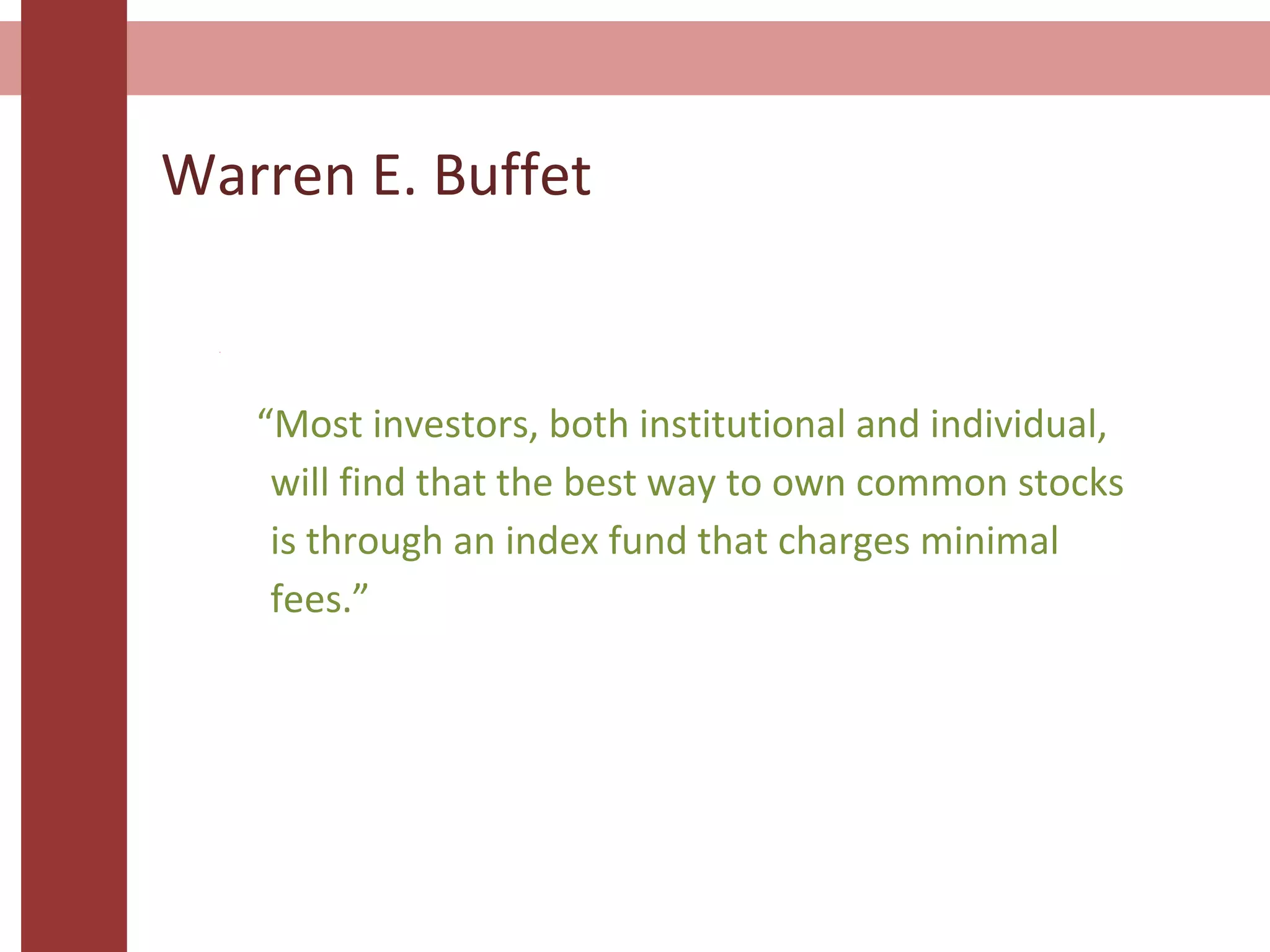 Warren E. Buffet
“Most investors, both institutional and individual,
will find that the best way to own common stocks
is through an index fund that charges minimal
fees.”
 