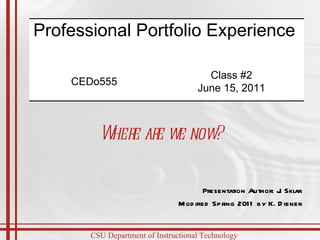 Presentation Author: J. Sklar Modified Spring 2011 by K. Diener Where are we now? Professional Portfolio Experience  CEDo555 Class #2 June 15, 2011 