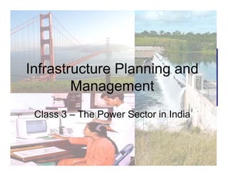 Infrastructure Planning and
Management
Class 3 – The Power Sector in India
 