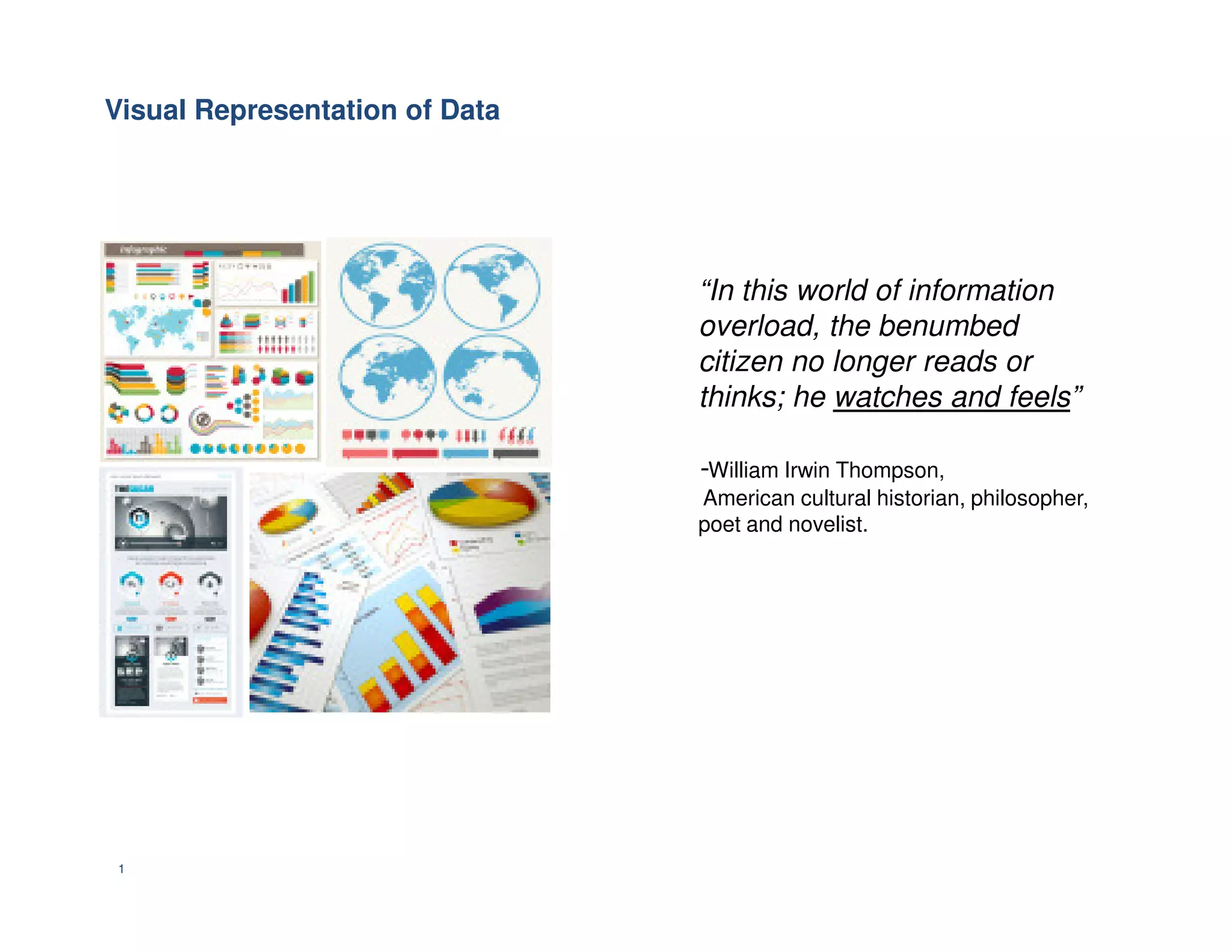 Visual Representation of Data
“In this world of information
overload, the benumbed
citizen no longer reads or
thinks; he watches and feels”
-William Irwin Thompson,
1
-William Irwin Thompson,
American cultural historian, philosopher,
poet and novelist.
 