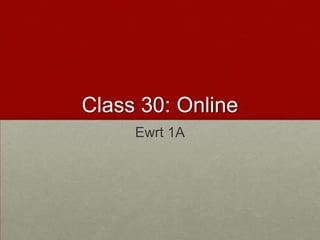 Class 30: Online
     Ewrt 1A
 