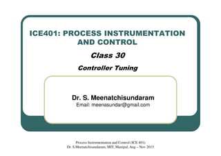 ICE401: PROCESS INSTRUMENTATION
AND CONTROL
Class 30
Controller Tuning
Dr. S. Meenatchisundaram
Email: meenasundar@gmail.com
Process Instrumentation and Control (ICE 401)
Dr. S.Meenatchisundaram, MIT, Manipal, Aug – Nov 2015
 