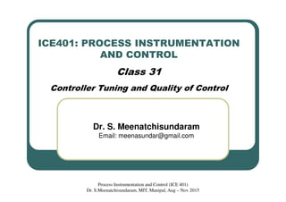 ICE401: PROCESS INSTRUMENTATION
AND CONTROL
Class 31
Controller Tuning and Quality of Control
Dr. S. Meenatchisundaram
Email: meenasundar@gmail.com
Process Instrumentation and Control (ICE 401)
Dr. S.Meenatchisundaram, MIT, Manipal, Aug – Nov 2015
 