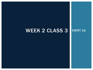 WEEK 2 CLASS 3   EWRT 1b
 