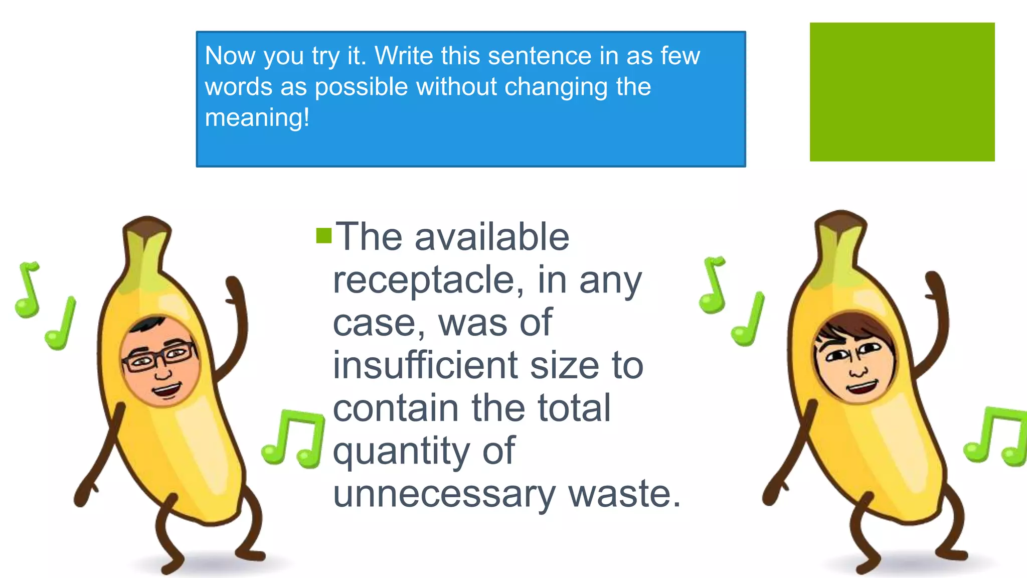 Now you try it. Write this sentence in as few
words as possible without changing the
meaning!
The available
receptacle, in any
case, was of
insufficient size to
contain the total
quantity of
unnecessary waste.
 