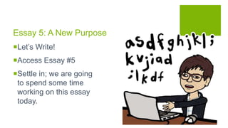 Essay 5: A New Purpose
Let’s Write!
Access Essay #5
Settle in; we are going
to spend some time
working on this essay
today.
 