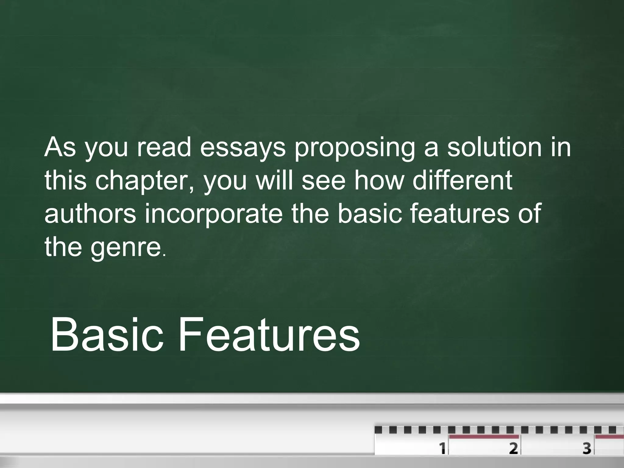 Basic Features
As you read essays proposing a solution in
this chapter, you will see how different
authors incorporate the basic features of
the genre.
 