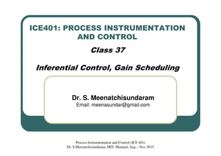 ICE401: PROCESS INSTRUMENTATION
AND CONTROL
Class 37
Inferential Control, Gain Scheduling
Dr. S. Meenatchisundaram
Email: meenasundar@gmail.com
Process Instrumentation and Control (ICE 401)
Dr. S.Meenatchisundaram, MIT, Manipal, Aug – Nov 2015
 