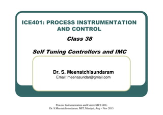 ICE401: PROCESS INSTRUMENTATION
AND CONTROL
Class 38
Self Tuning Controllers and IMC
Dr. S. Meenatchisundaram
Email: meenasundar@gmail.com
Process Instrumentation and Control (ICE 401)
Dr. S.Meenatchisundaram, MIT, Manipal, Aug – Nov 2015
 