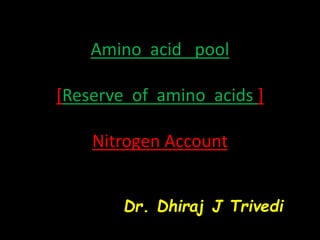 Amino acid pool
[Reserve of amino acids ]
Nitrogen Account
Dr. Dhiraj J Trivedi
 