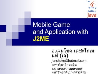 Mobile Game
and Application with
J2ME
      อ.เจนโชค เตชะโกเม
      นท์ (เจ)
      jenchoke@hotmail.com
      สาขาวิชาสือนฤมิต
                ่
      คณะสารสนเทศศาสตร์
      มหาวิทยาลัยมหาสารคาม
 