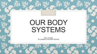 OUR BODY
SYSTEMS
Anu Juneja
St.Joseph’s Convent School
 