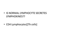 • IS NORMAL LYMPHOCYTE SECRETES
LYMPHOKINES??
• CD4 Lymphocytes[[Th cells]
 