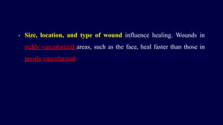 • Size, location, and type of wound influence healing. Wounds in
richly vascularized areas, such as the face, heal faster than those in
poorly vascularized
 