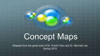 Concept Maps
Adapted from the great work of Dr. Frank Fulco and Dr. Bennett Lee
Spring 2015
 