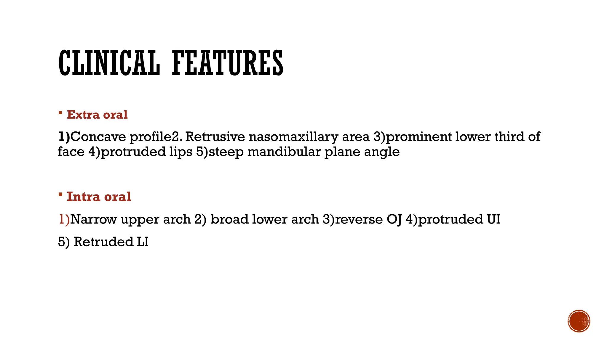 CLINICAL FEATURES
 Extra oral
1)Concave profile2. Retrusive nasomaxillary area 3)prominent lower third of
face 4)protruded lips 5)steep mandibular plane angle
 Intra oral
1)Narrow upper arch 2) broad lower arch 3)reverse OJ 4)protruded UI
5) Retruded LI
 