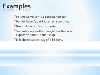 *Do this homework as good as you can.
*My neighbour’s yard is larger than mine.
*She is the most favorite artist.
*Yesterday my mother bought me the most
expensive shoes in that shop.
*It is the cheapest bag of all I have.
 