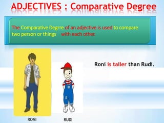 ADJECTIVES : Comparative Degree
The Comparative Degrre of an adjective is used to compare
two person or things with each other.
RUDI
RONI
Roni is taller than Rudi.
 