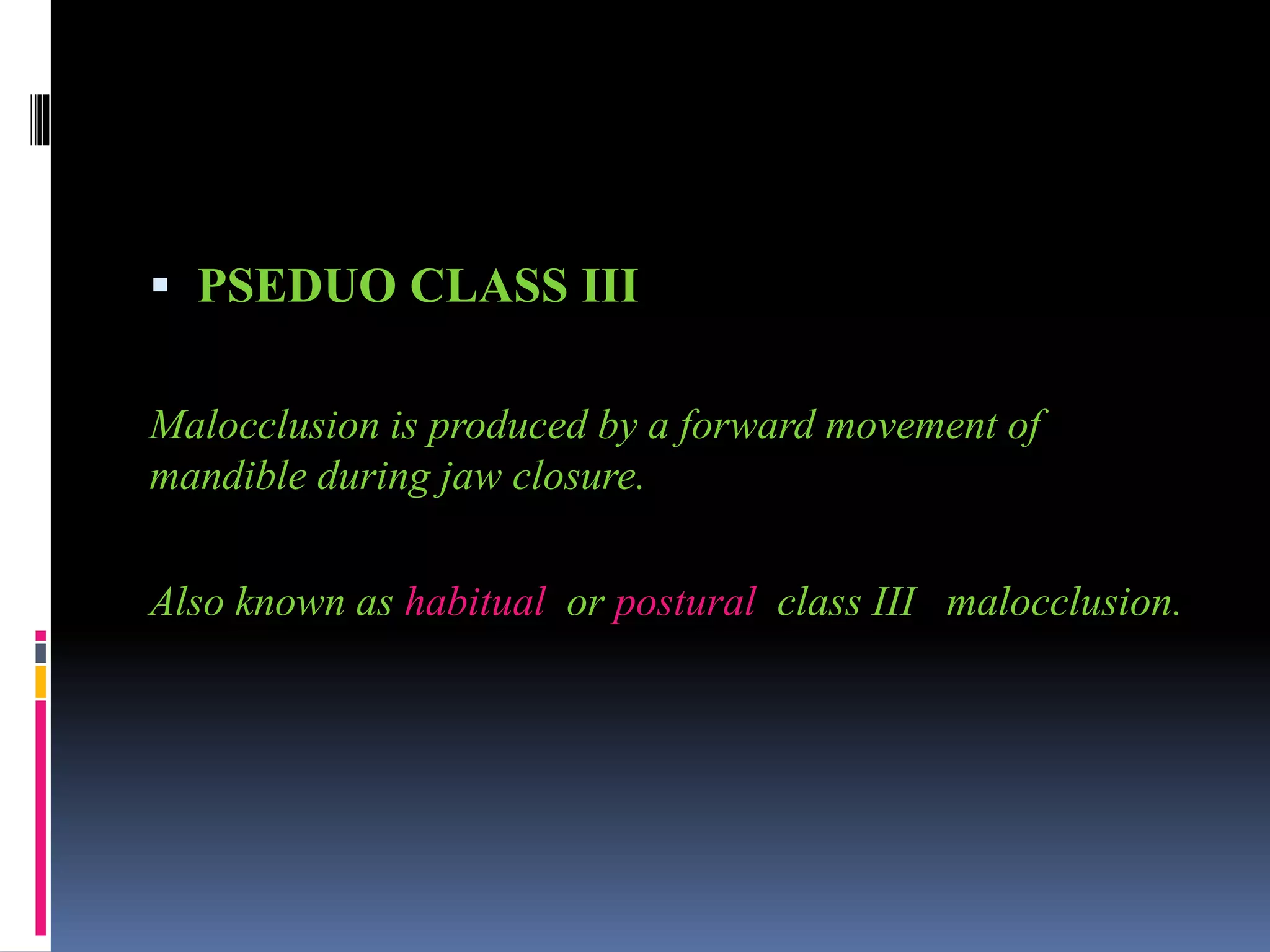  PSEDUO CLASS III
Malocclusion is produced by a forward movement of
mandible during jaw closure.
Also known as habitual or postural class III malocclusion.
 
