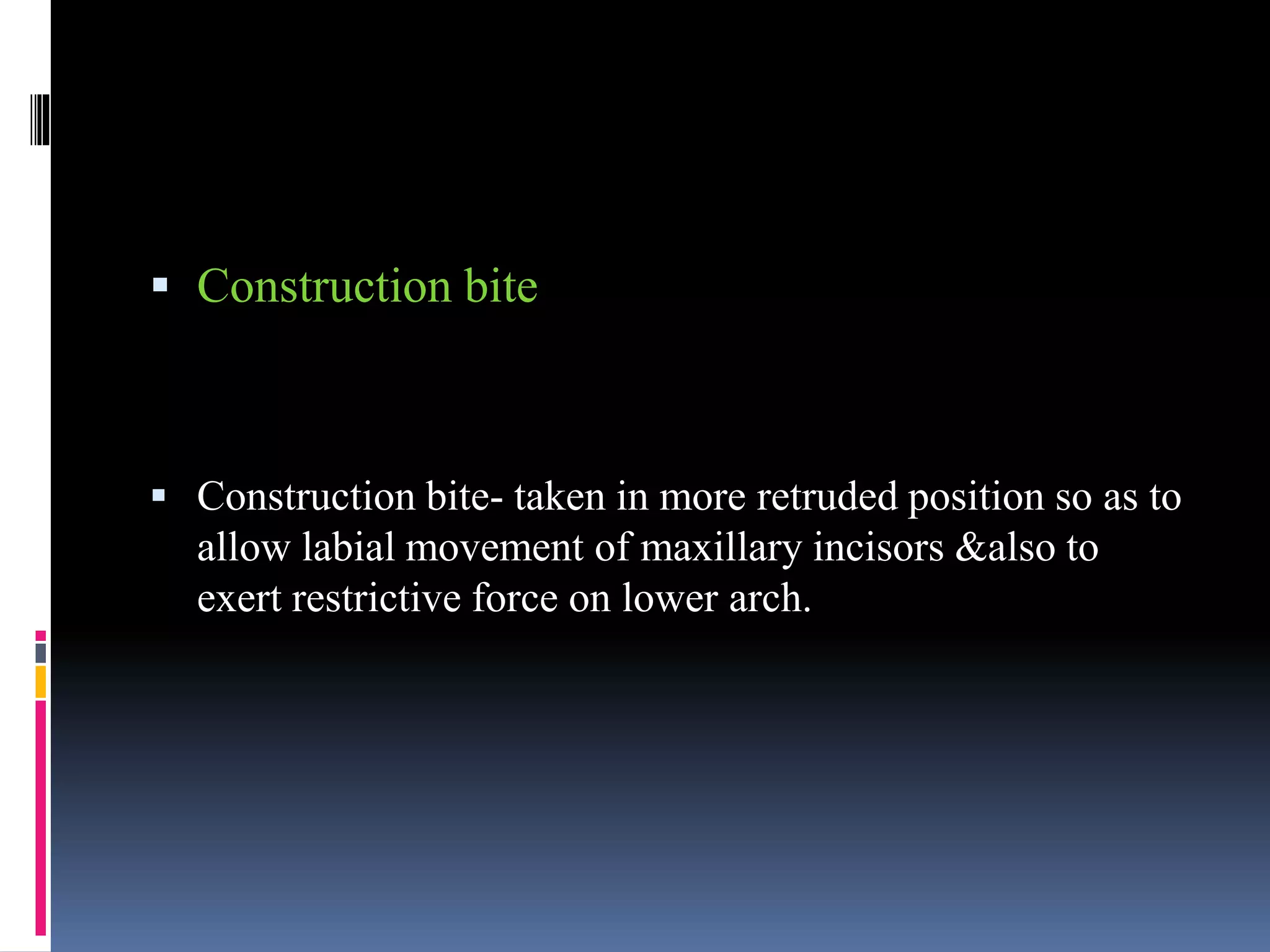  Construction bite
 Construction bite- taken in more retruded position so as to
allow labial movement of maxillary incisors &also to
exert restrictive force on lower arch.
 