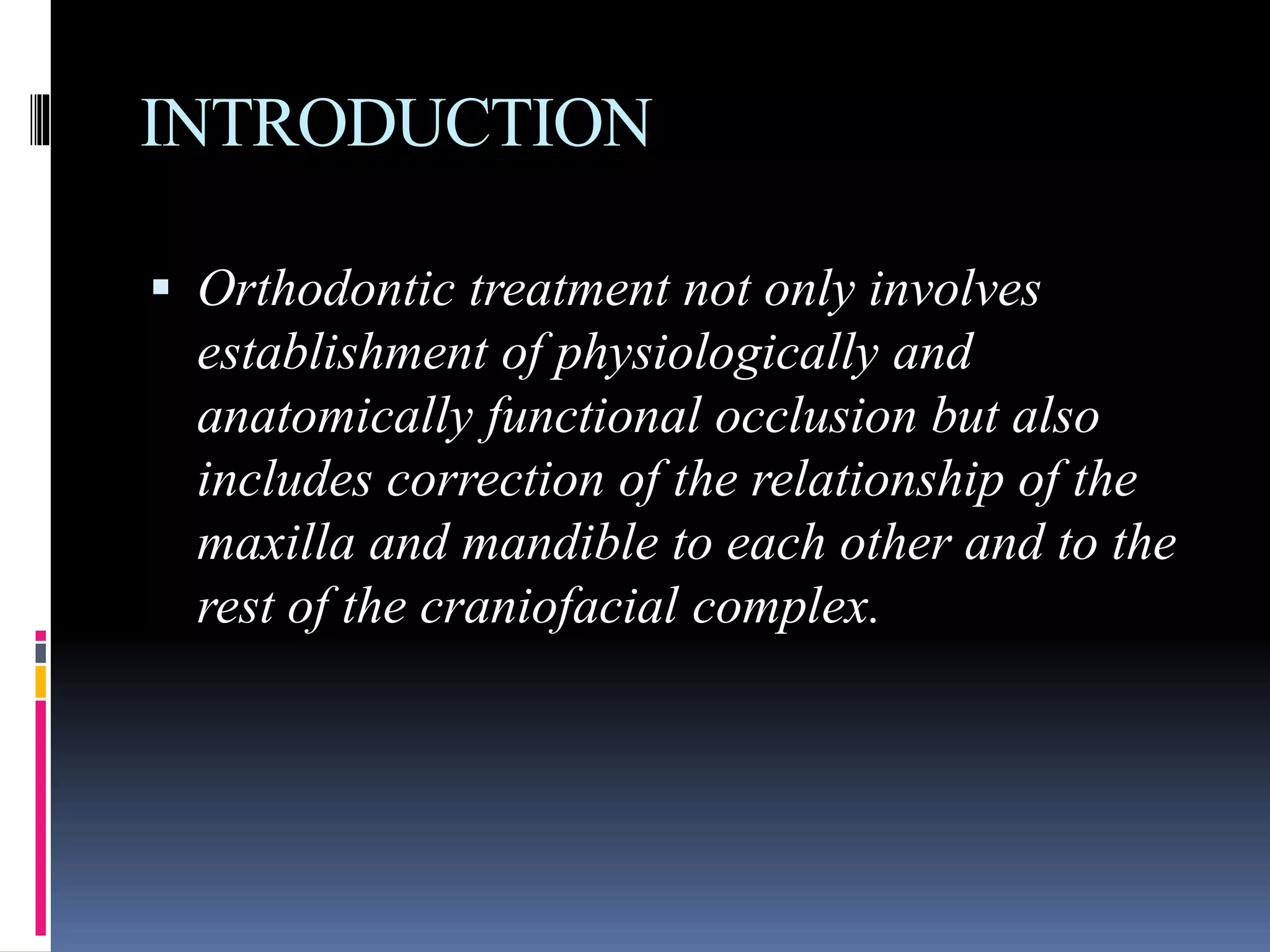 INTRODUCTION
 Orthodontic treatment not only involves
establishment of physiologically and
anatomically functional occlusion but also
includes correction of the relationship of the
maxilla and mandible to each other and to the
rest of the craniofacial complex.
 