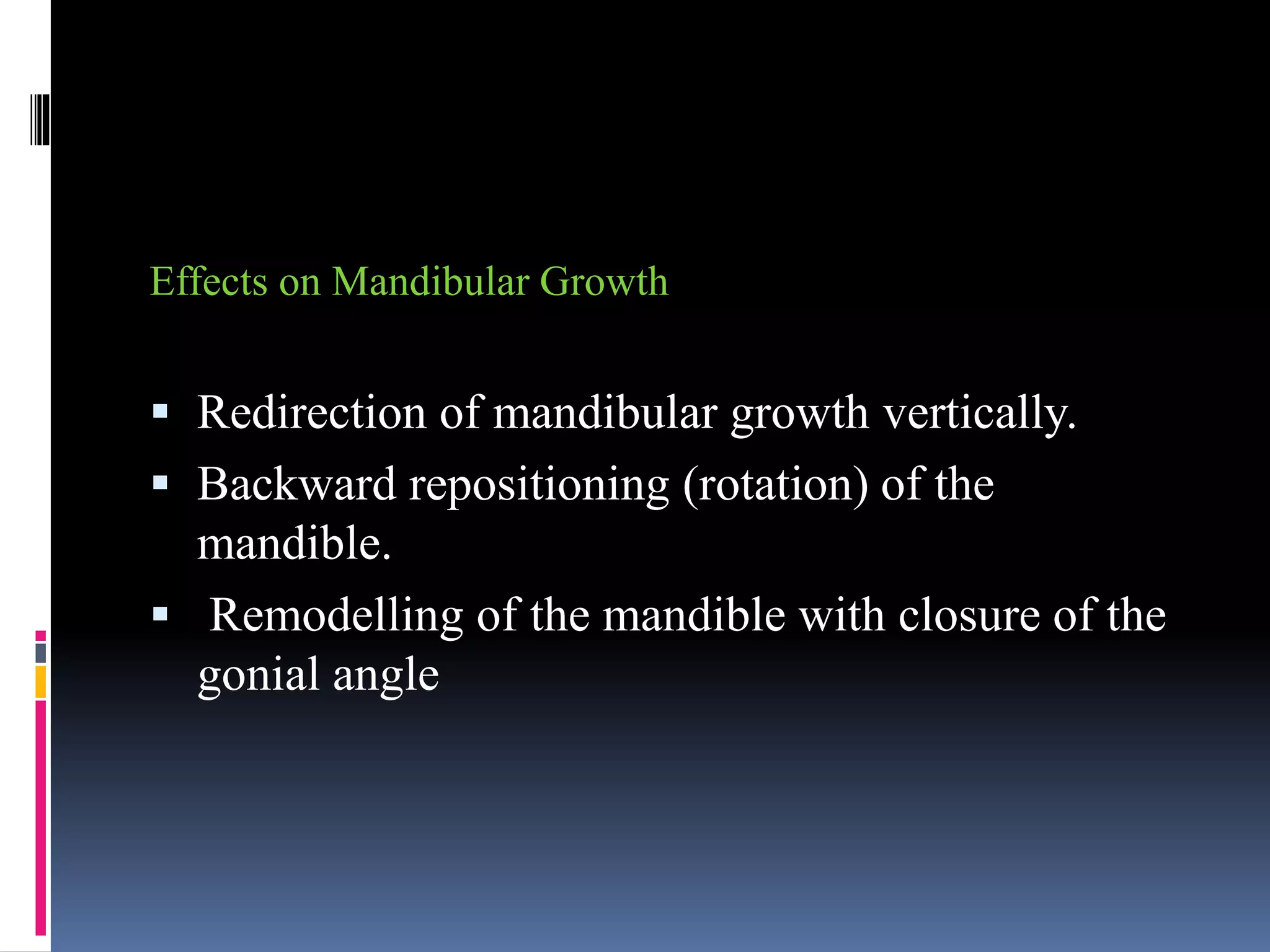 Effects on Mandibular Growth
 Redirection of mandibular growth vertically.
 Backward repositioning (rotation) of the
mandible.
 Remodelling of the mandible with closure of the
gonial angle
 