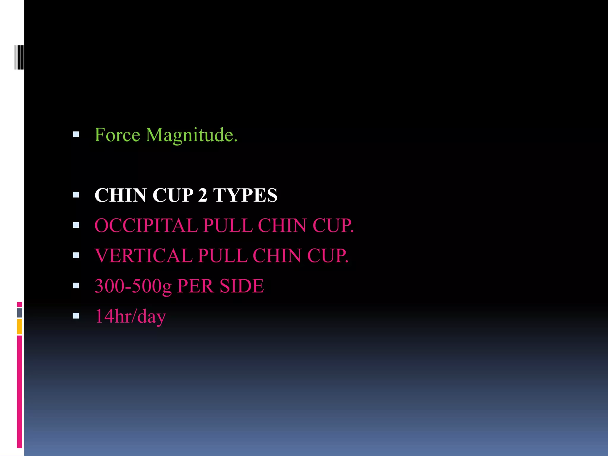  Force Magnitude.
 CHIN CUP 2 TYPES
 OCCIPITAL PULL CHIN CUP.
 VERTICAL PULL CHIN CUP.
 300-500g PER SIDE
 14hr/day
 