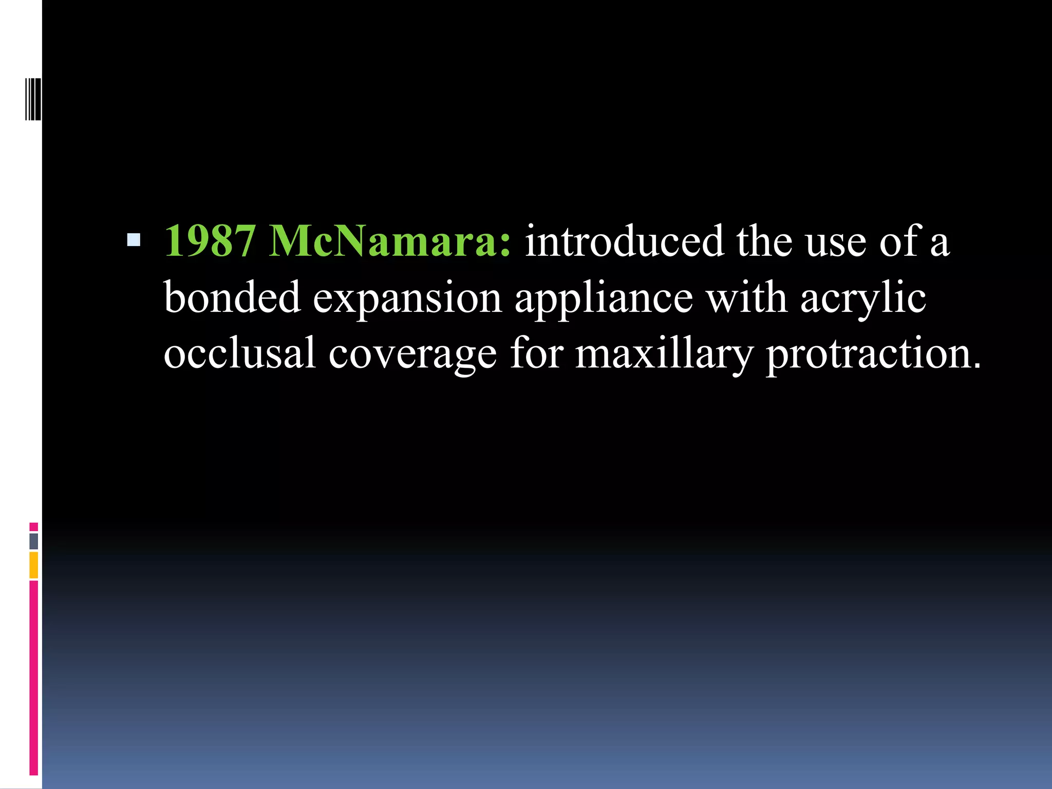  1987 McNamara: introduced the use of a
bonded expansion appliance with acrylic
occlusal coverage for maxillary protraction.
 