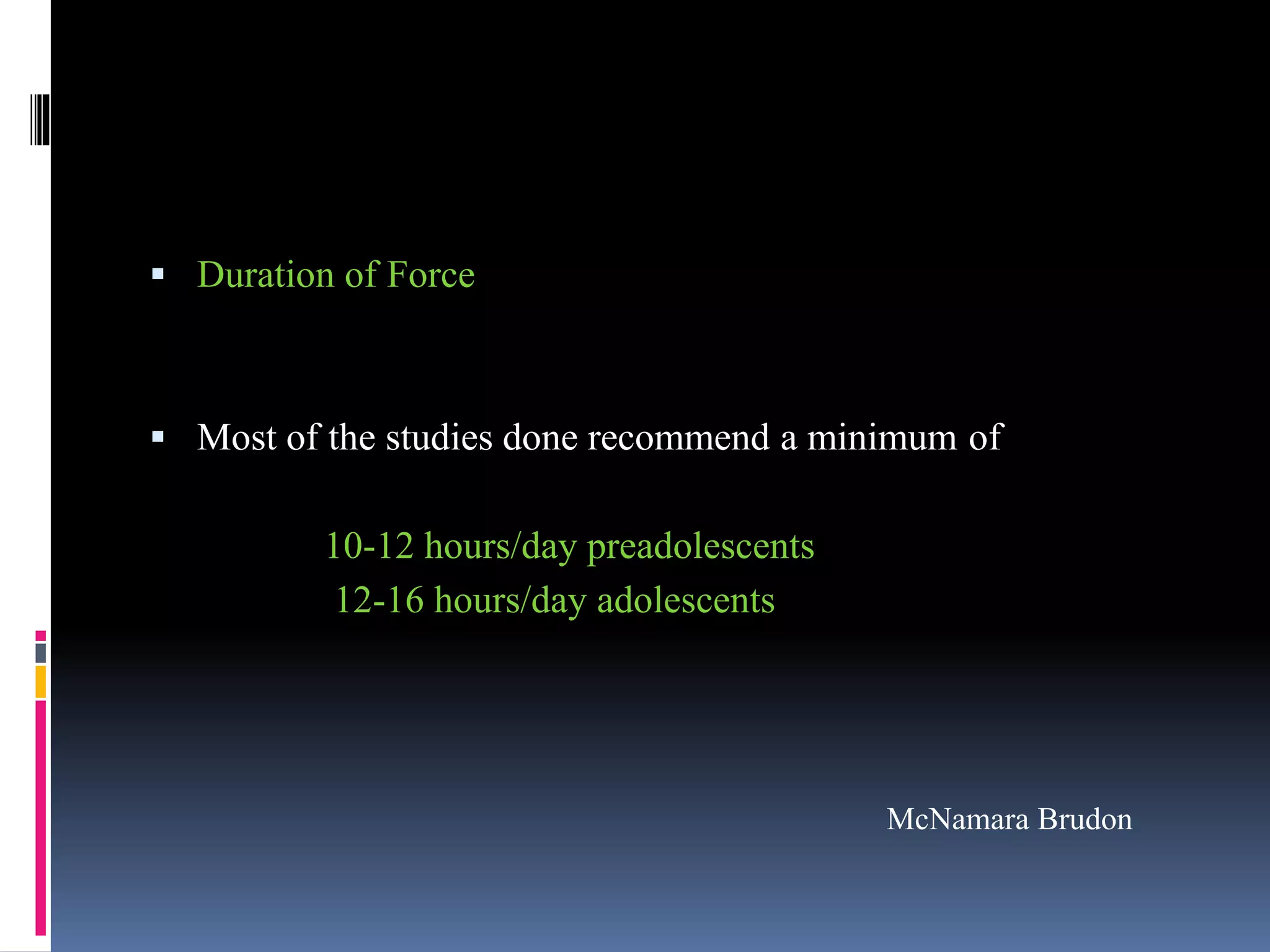  Duration of Force
 Most of the studies done recommend a minimum of
10-12 hours/day preadolescents
12-16 hours/day adolescents
McNamara Brudon
 