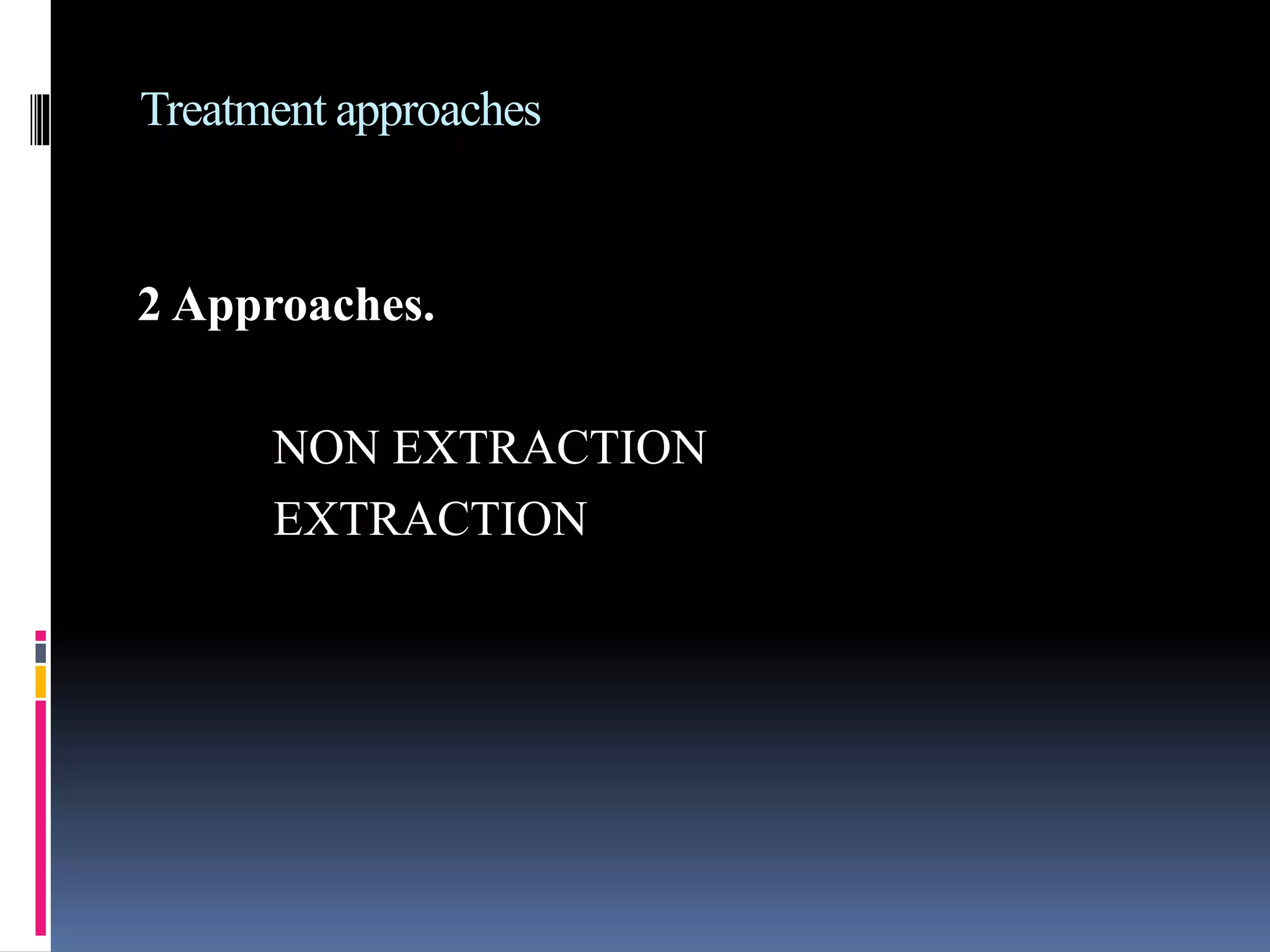 Treatment approaches
2 Approaches.
NON EXTRACTION
EXTRACTION
 