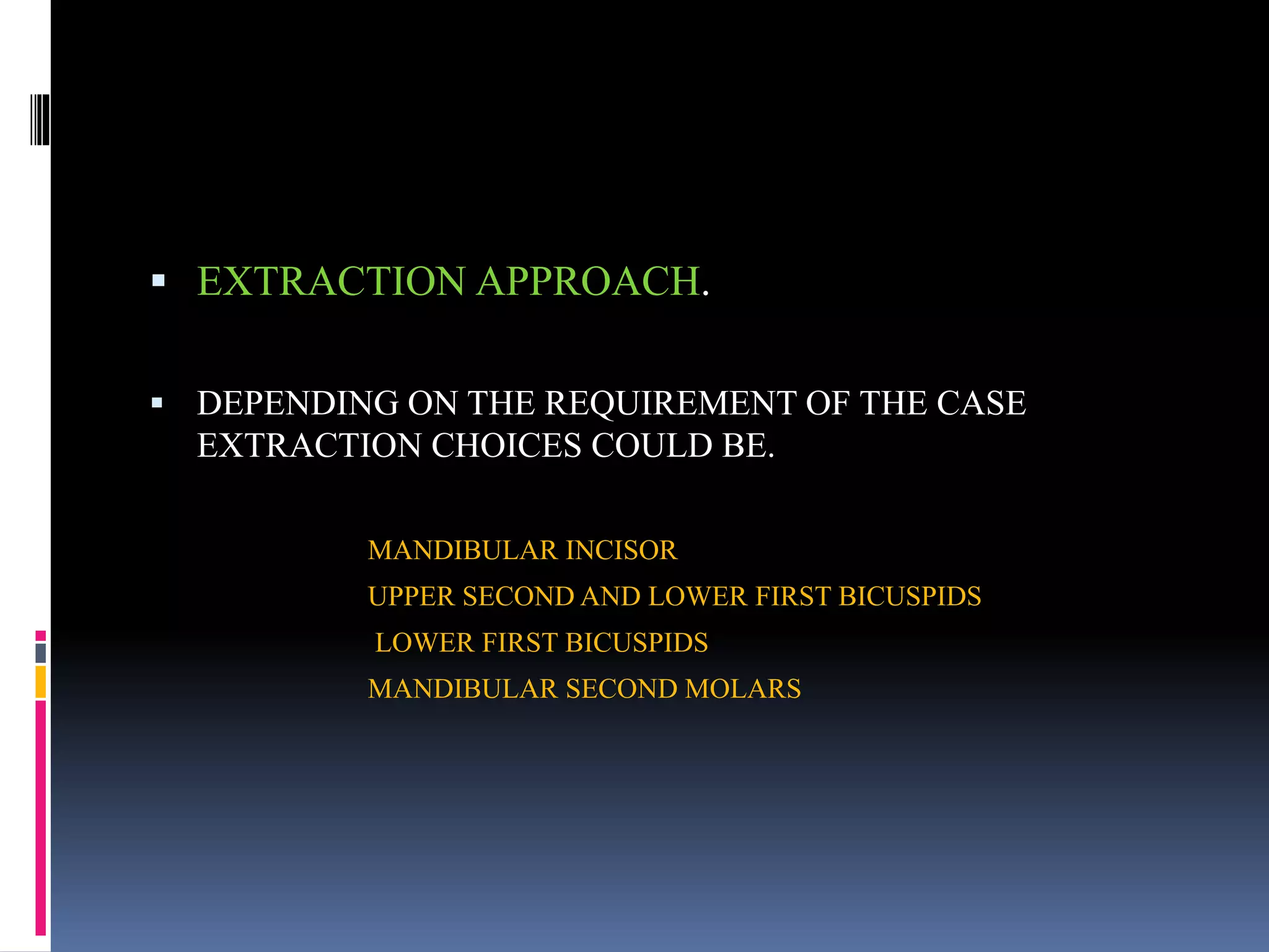  EXTRACTION APPROACH.
 DEPENDING ON THE REQUIREMENT OF THE CASE
EXTRACTION CHOICES COULD BE.
MANDIBULAR INCISOR
UPPER SECOND AND LOWER FIRST BICUSPIDS
LOWER FIRST BICUSPIDS
MANDIBULAR SECOND MOLARS
 