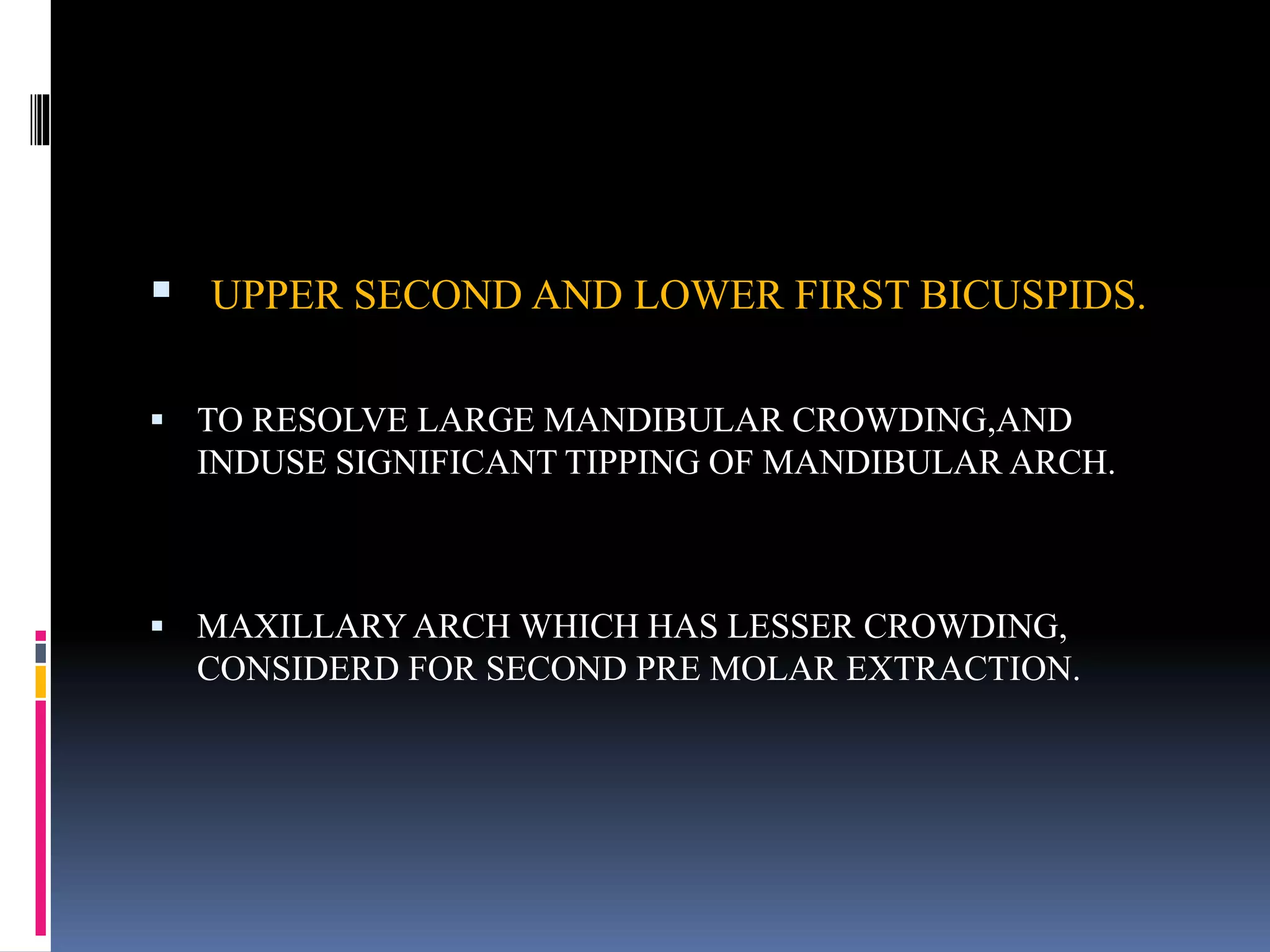  UPPER SECOND AND LOWER FIRST BICUSPIDS.
 TO RESOLVE LARGE MANDIBULAR CROWDING,AND
INDUSE SIGNIFICANT TIPPING OF MANDIBULAR ARCH.
 MAXILLARY ARCH WHICH HAS LESSER CROWDING,
CONSIDERD FOR SECOND PRE MOLAR EXTRACTION.
 