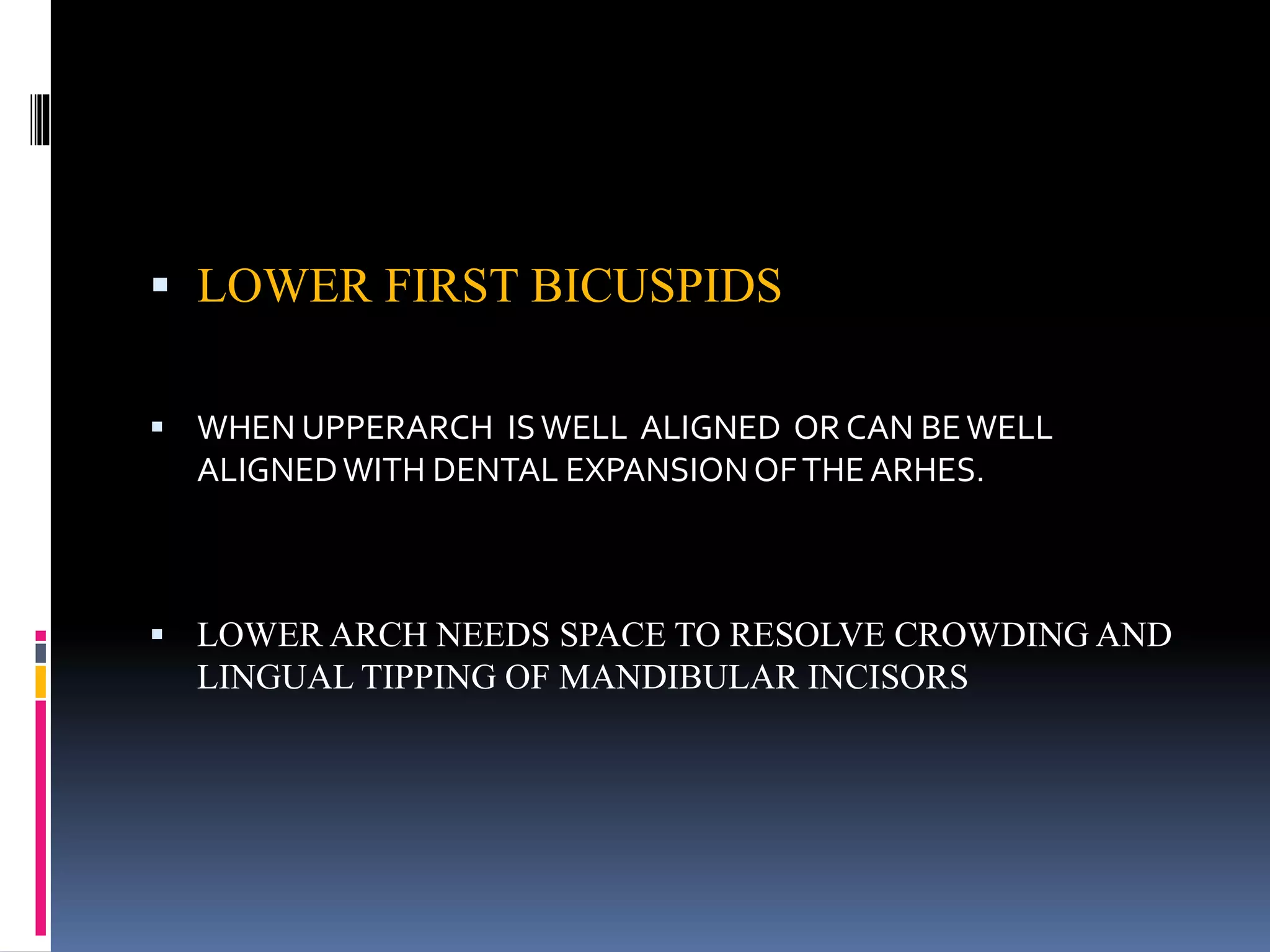  LOWER FIRST BICUSPIDS
 WHEN UPPERARCH ISWELL ALIGNED OR CAN BEWELL
ALIGNEDWITH DENTAL EXPANSIONOFTHE ARHES.
 LOWER ARCH NEEDS SPACE TO RESOLVE CROWDING AND
LINGUAL TIPPING OF MANDIBULAR INCISORS
 