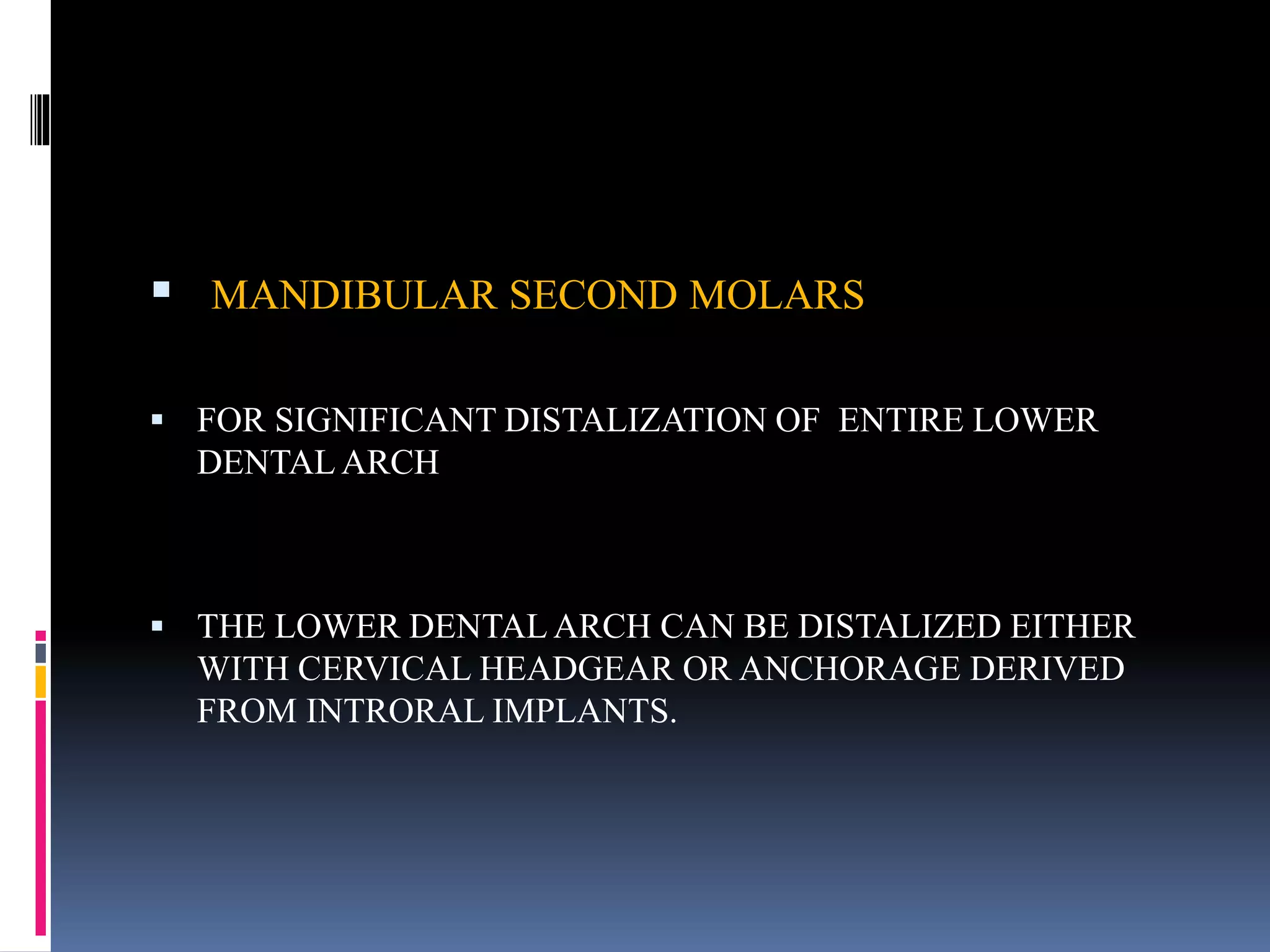  MANDIBULAR SECOND MOLARS
 FOR SIGNIFICANT DISTALIZATION OF ENTIRE LOWER
DENTAL ARCH
 THE LOWER DENTAL ARCH CAN BE DISTALIZED EITHER
WITH CERVICAL HEADGEAR OR ANCHORAGE DERIVED
FROM INTRORAL IMPLANTS.
 