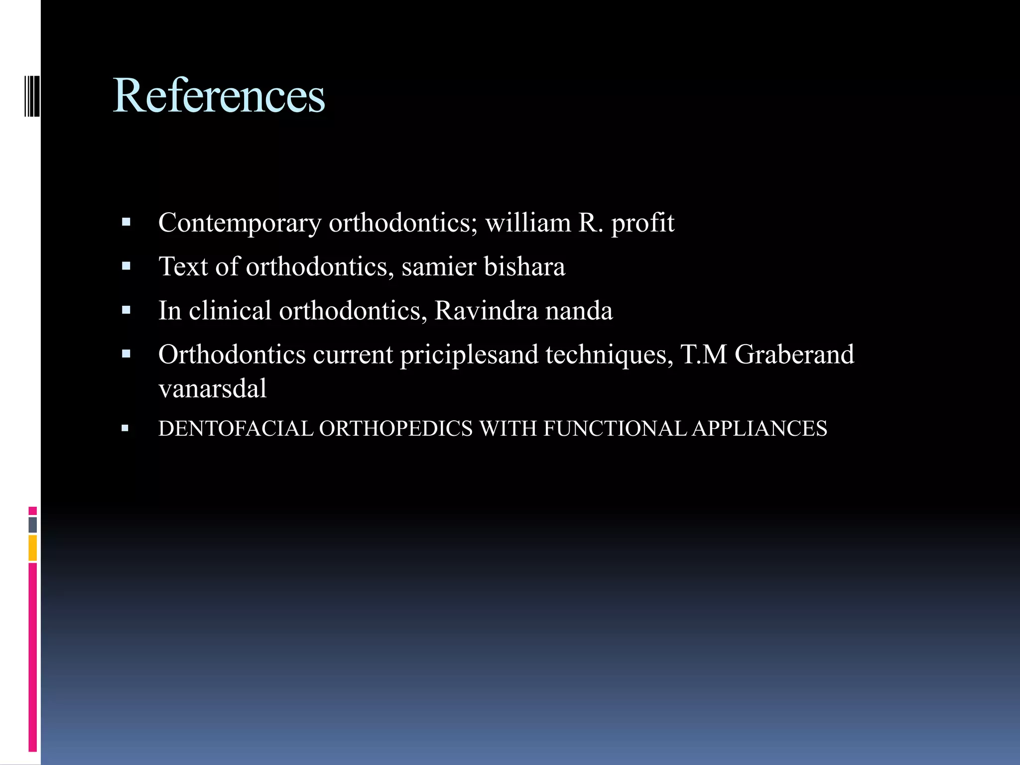 References
 Contemporary orthodontics; william R. profit
 Text of orthodontics, samier bishara
 In clinical orthodontics, Ravindra nanda
 Orthodontics current priciplesand techniques, T.M Graberand
vanarsdal
 DENTOFACIAL ORTHOPEDICS WITH FUNCTIONAL APPLIANCES
 