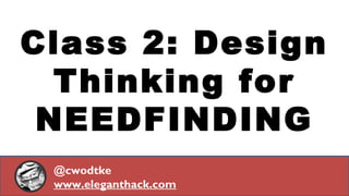 Class 2: Design
Thinking for
NEEDFINDING
@cwodtke
www.eleganthack.com
 