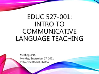 EDUC 527-001:
INTRO TO
COMMUNICATIVE
LANGUAGE TEACHING
Meeting 3/15
Monday, September 27, 2021
Instructor: Rachel Chaffin
 