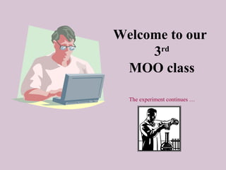 Welcome to our
     3 rd

 MOO class

  The experiment continues …
 