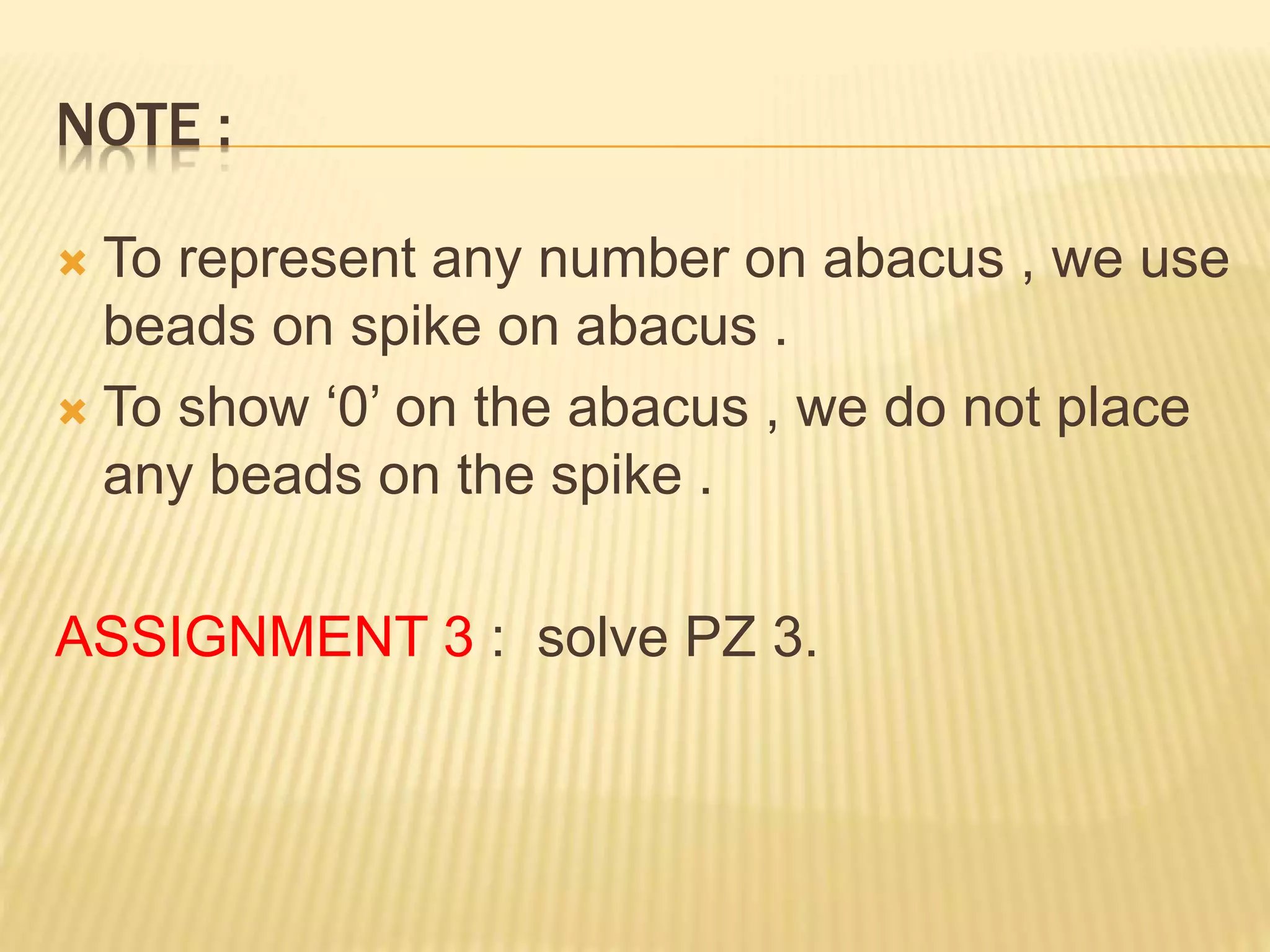 NOTE :
 To represent any number on abacus , we use
beads on spike on abacus .
 To show ‘0’ on the abacus , we do not place
any beads on the spike .
ASSIGNMENT 3 : solve PZ 3.
 