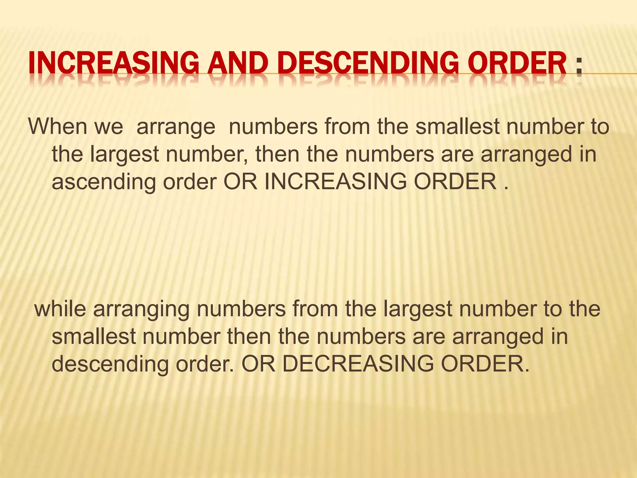 INCREASING AND DESCENDING ORDER :
When we arrange numbers from the smallest number to
the largest number, then the numbers are arranged in
ascending order OR INCREASING ORDER .
while arranging numbers from the largest number to the
smallest number then the numbers are arranged in
descending order. OR DECREASING ORDER.
 