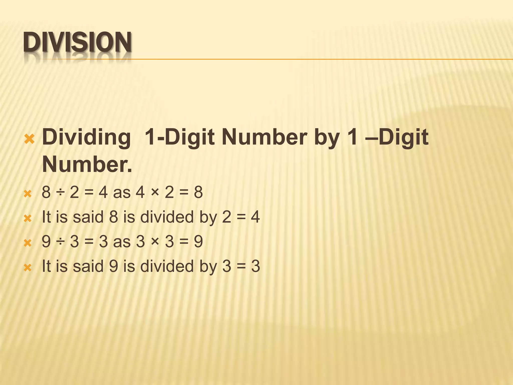  Dividing 1-Digit Number by 1 –Digit
Number.
 8 ÷ 2 = 4 as 4 × 2 = 8
 It is said 8 is divided by 2 = 4
 9 ÷ 3 = 3 as 3 × 3 = 9
 It is said 9 is divided by 3 = 3
DIVISION
 