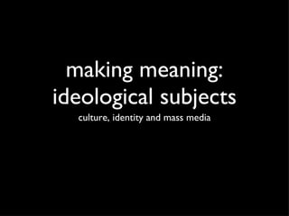 making meaning: ideological subjects ,[object Object]