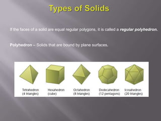 If the faces of a solid are equal regular polygons, it is called a regular polyhedron.


Polyhedron – Solids that are bound by plane surfaces.
 