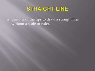    Use one of the tips to draw a straight line
    without a scale or ruler.
 